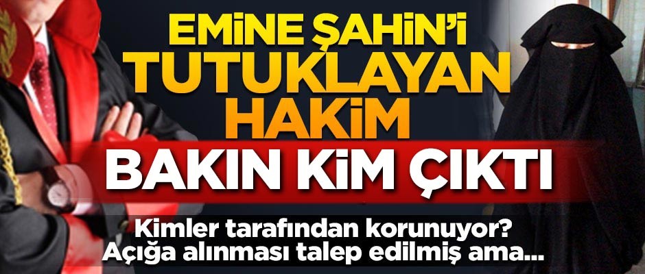 Yargı kimlere emanet... Emine Şahin’i tutuklayan hakim bakın kim çıktı!