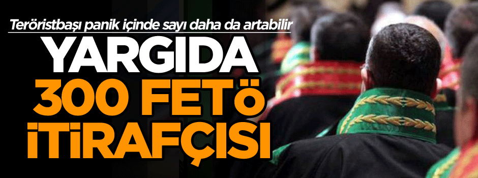 Yargıda 300 FETÖ itirafçısı