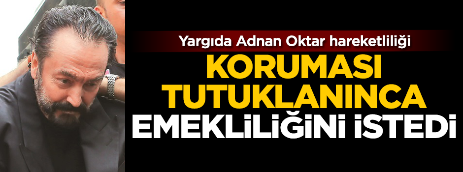 Yargıda Adnan Oktar hareketliliği: Koruması tutuklanınca emekliliğini istedi