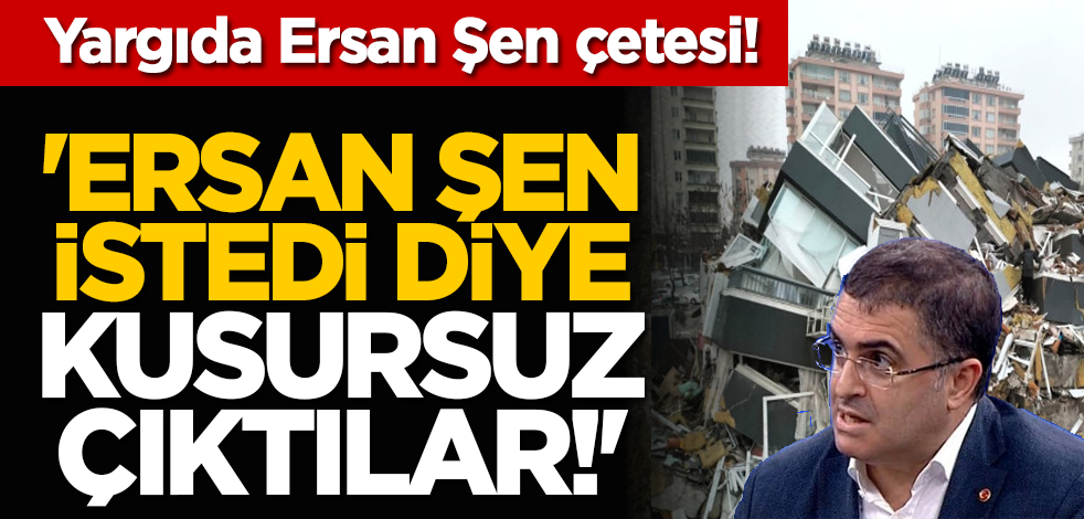 Yargıda Ersan Şen çetesi! 'Ersan Şen istedi diye kusursuz çıktılar!'