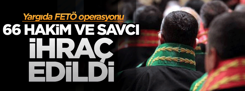 Yargıda FETÖ operasyonu: 66  hakim ve savcı ihraç edildi
