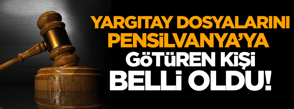 Yargıtay dosyalarını Pensilvanya'ya götüren kişi belli oldu