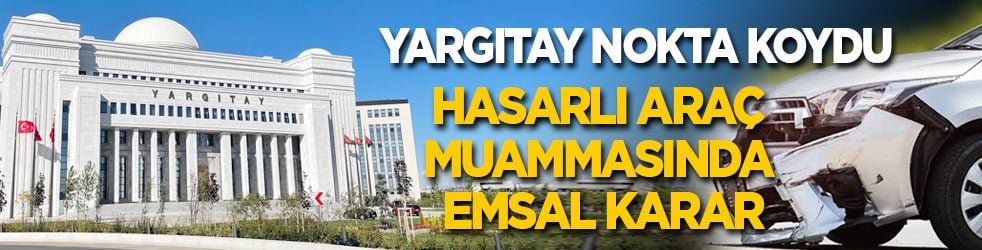 Yargıtay nokta koydu! Hasarlı araç muammasında emsal karar...