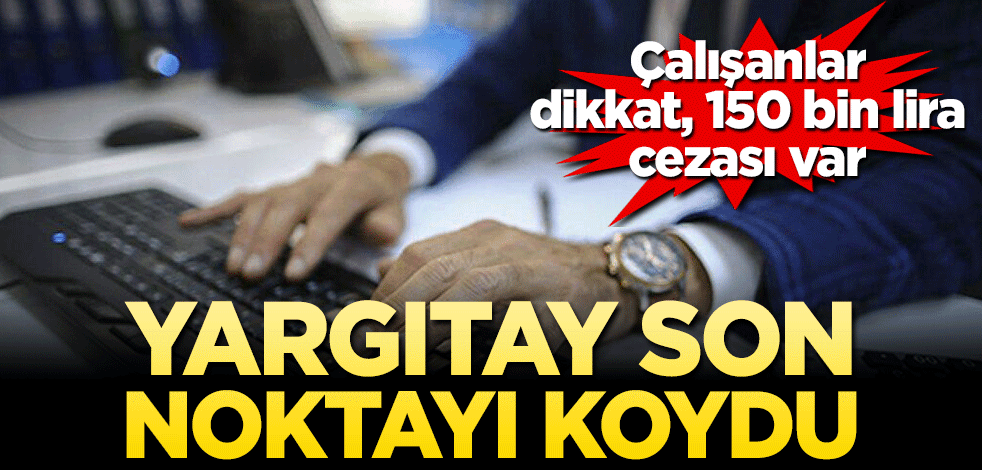 Yargıtay son noktayı koydu! Çalışanlar dikkat, 150 bin lira cezası var
