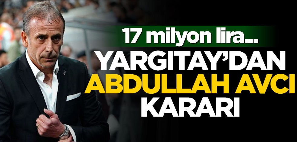 Yargıtay'dan Abdullah Avcı kararı! 17 milyon lira...