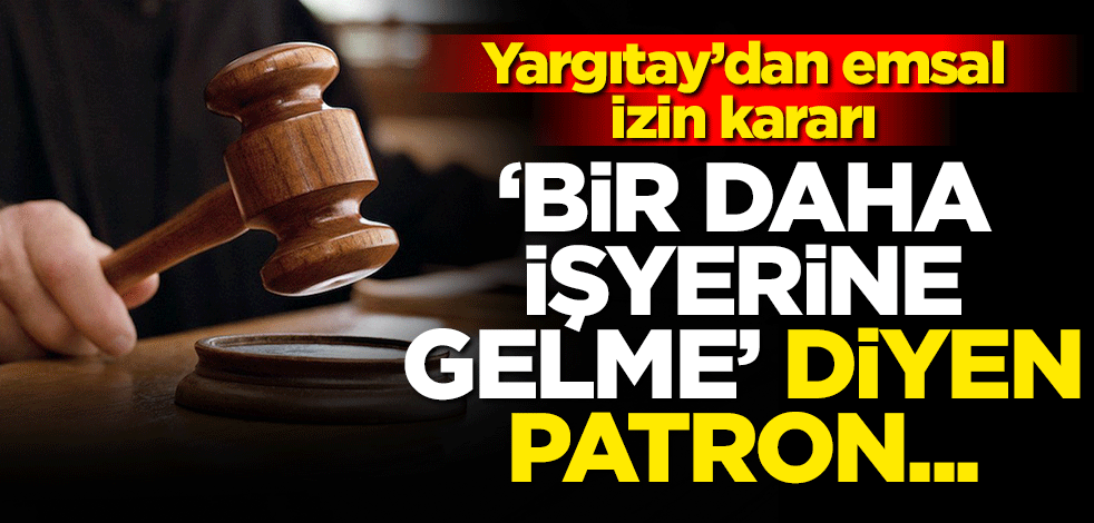 Yargıtay’dan emsal izin kararı: 'Bir daha işyerine gelme' diyen patron...