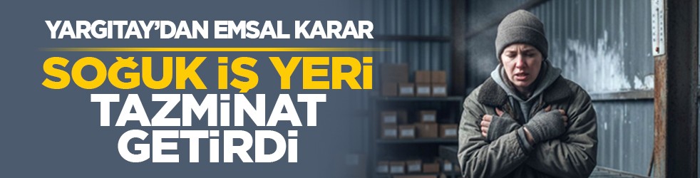 Yargıtay’dan emsal karar: Soğuk iş yeri tazminat getirdi