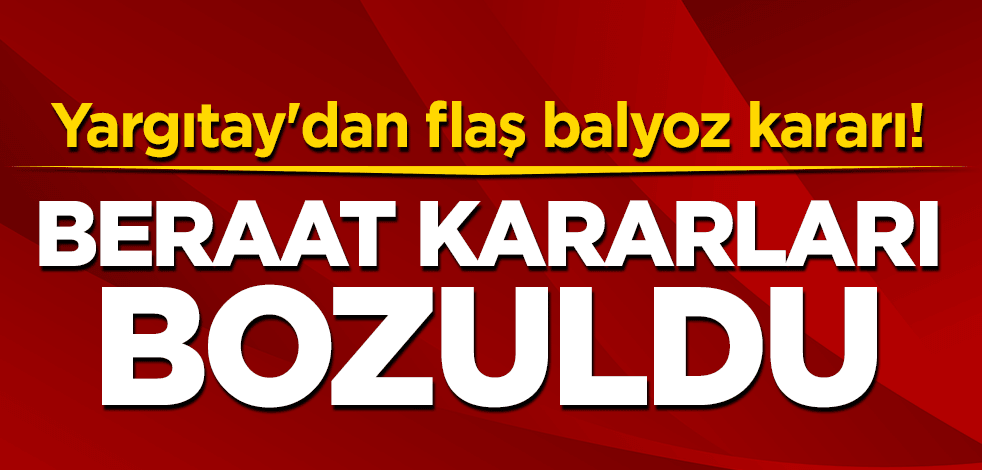 Yargıtay'dan flaş balyoz kararı! Beraatları bozuldu