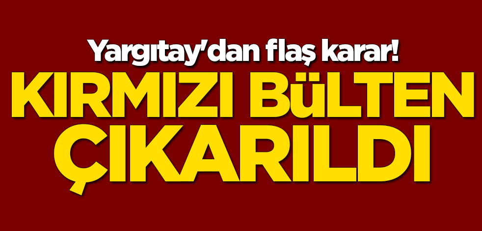 Yargıtay'dan flaş karar! Kırmızı bülten çıkarıldı