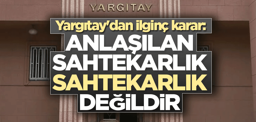Yargıtay'dan ilginç karar: Anlaşılan sahtekarlık sahtekarlık değildir
