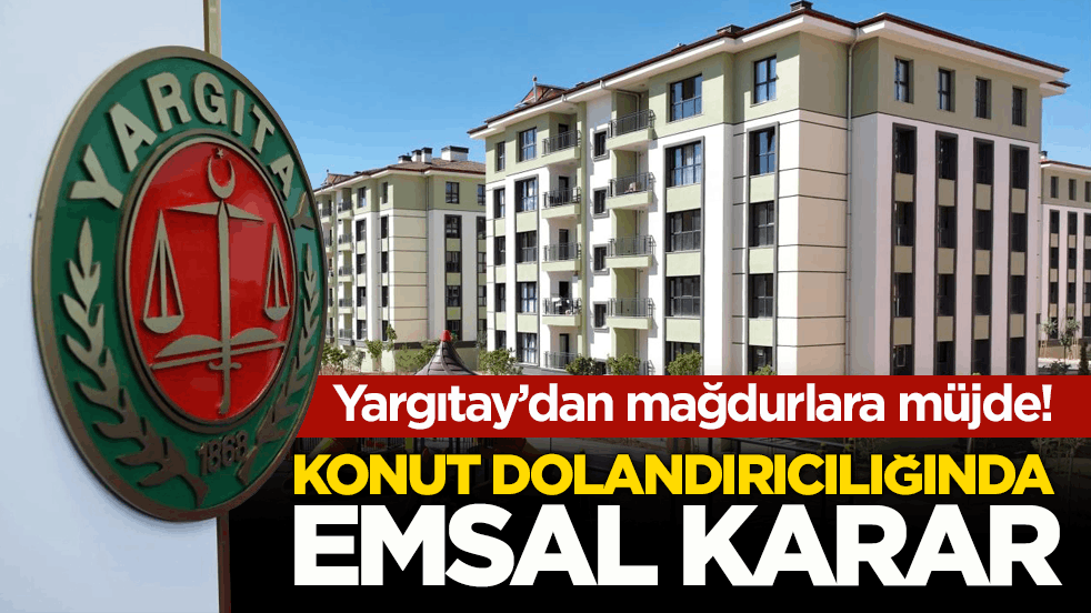 Yargıtay’dan mağdurlara müjde! Konut dolandırıcılığında emsal karar