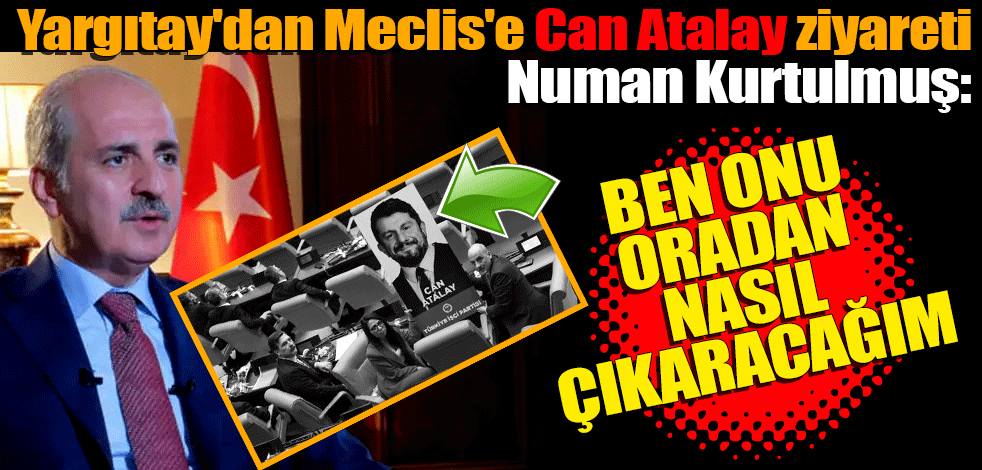 Yargıtay'dan Meclis'e Can Atalay ziyareti! Numan Kurtulmuş: Ben onu oradan nasıl çıkaracağım
