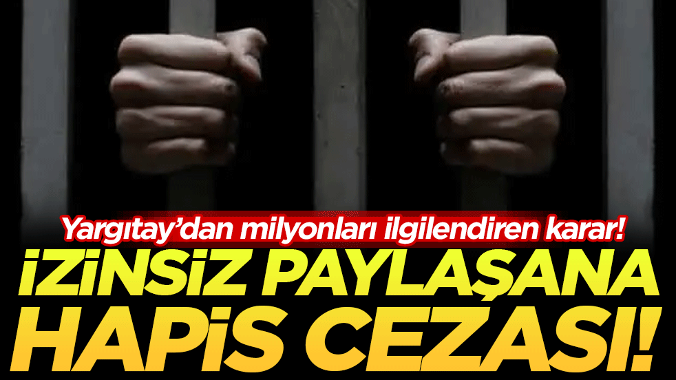 Yargıtay'dan milyonları ilgilendiren karar: İzinsiz paylaşana hapis cezası!