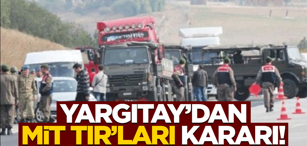 Yargıtay'dan "MİT TIR'ları davası" kararı!