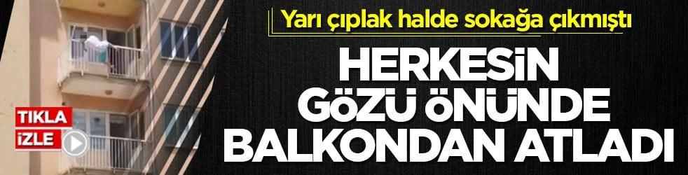 Yarı çıplak halde sokağa çıkmıştı! Herkesin gözü önünde balkondan atladı