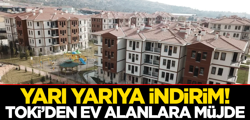 Yarı yarıya indirim! TOKİ’den ev alanlara müjde