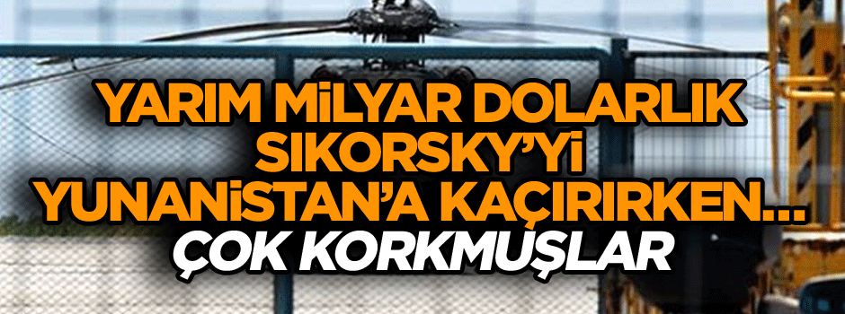 Yarım milyar dolarlık Sikorsky’yi Yunanistan’a kaçırırken… Çok korkmuşlar