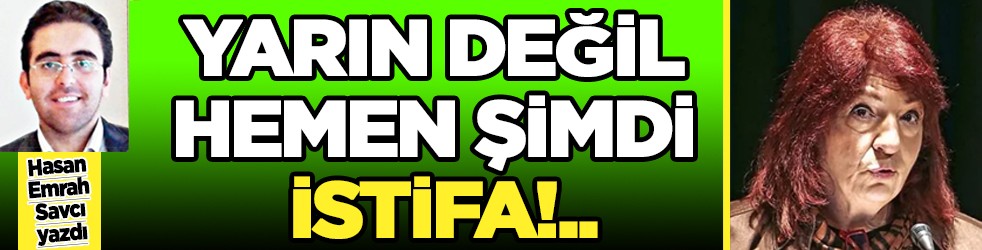 Yarın değil, hemen şimdi istifa!..