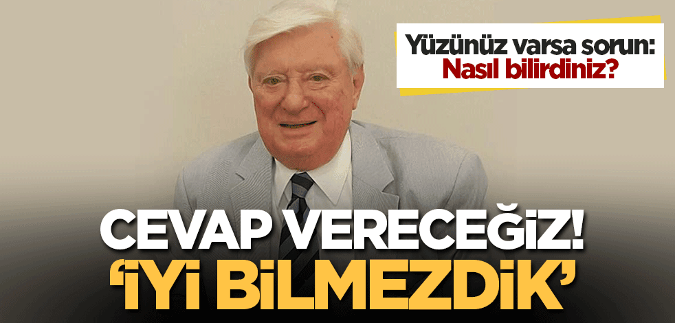 Yarın toprağa vereceğiz... Yüzünüz var ise sorun: Nasıl bilirdiniz? Cevap vereceğiz: İyi bilmezdik!