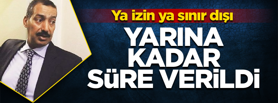 Yarına kadar süre verildi... Ya izin ya sınırdışı