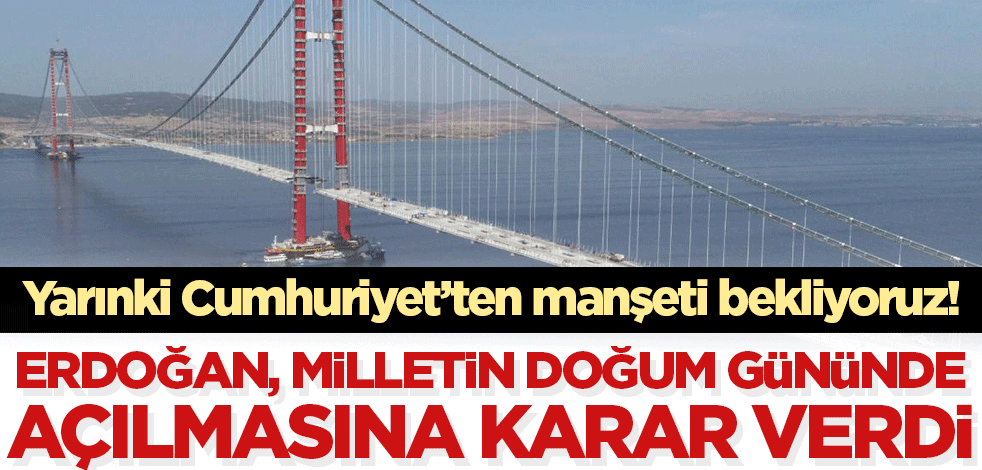 Yarınki Cumhuriyet gazetesinden manşeti bekliyoruz! Erdoğan Çanakkale Köprüsü'nün milletin doğum gününde açılmasına karar verdi