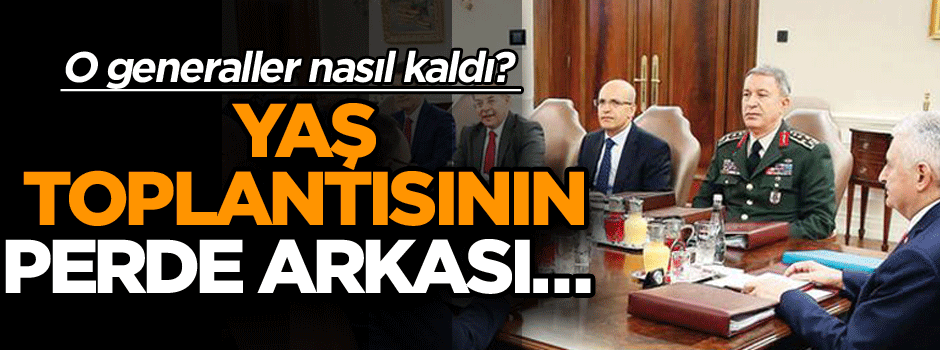 YAŞ Toplantısının perde arkası… O generaller nasıl kaldı?