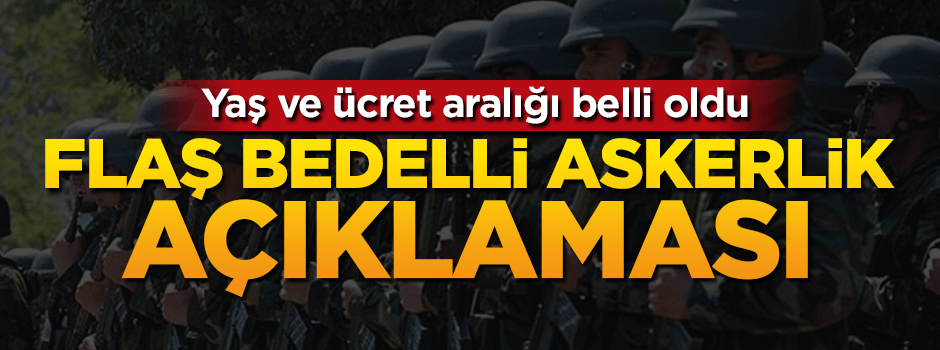 Yaş ve ücret aralığı belli oldu! Flaş "bedelli askerlik" açıklaması