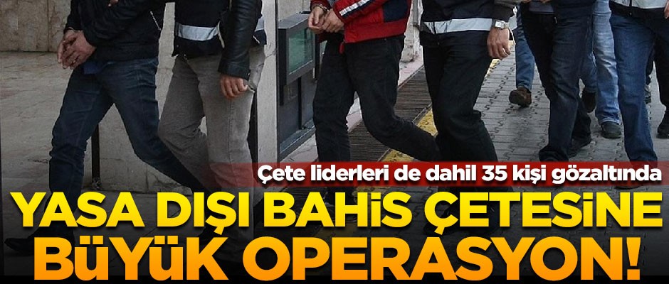 Yasa dışı bahis çetesine büyük operasyon! Liderleri de dahil 35 kişi gözaltında