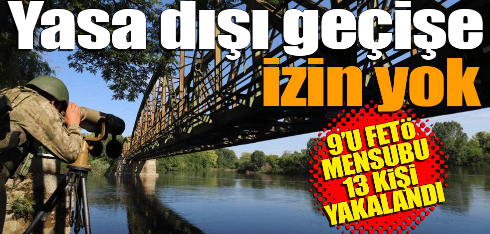 Yasa dışı geçişe izin yok! 9'u FETÖ mensubu 13 kişi yakalandı