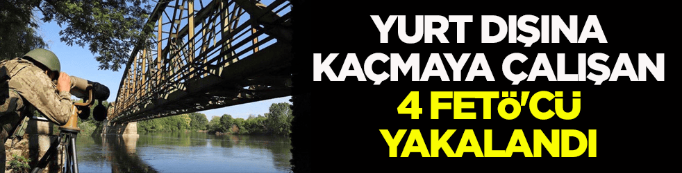 Yasa dışı yollarla yurt dışına kaçıyorlardı! FETÖ'cü 4 kişi böyle yakalandı