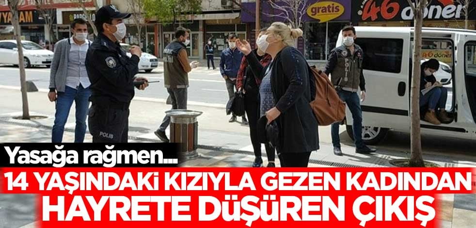 Yasağa rağmen 14 yaşındaki kızıyla caddede gezen kadından hayrete düşüren çıkış