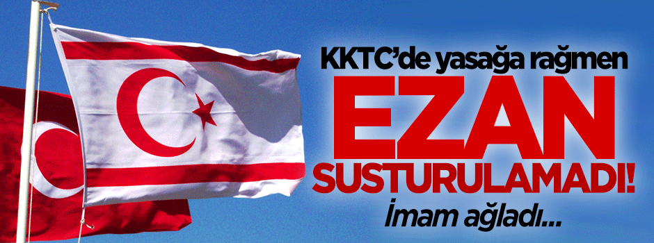 Yasağa rağmen ezanlar susmadı: İmam ağladı!