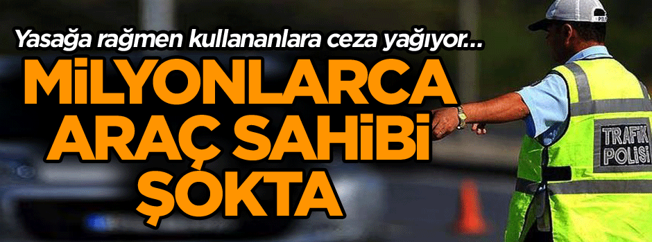 Yasağa rağmen kullananlara ceza yağıyor… Milyonlarca araç sahibi şokta