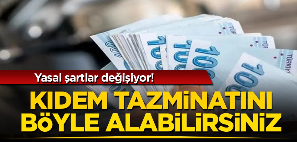 Yasal şartlar değişiyor! Kıdem tazminatını böyle alabilirsiniz