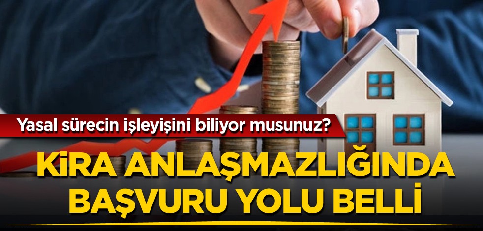 Yasal sürecin işleyişini biliyor musunuz? Kira anlaşmazlığında başvuru yolu belli