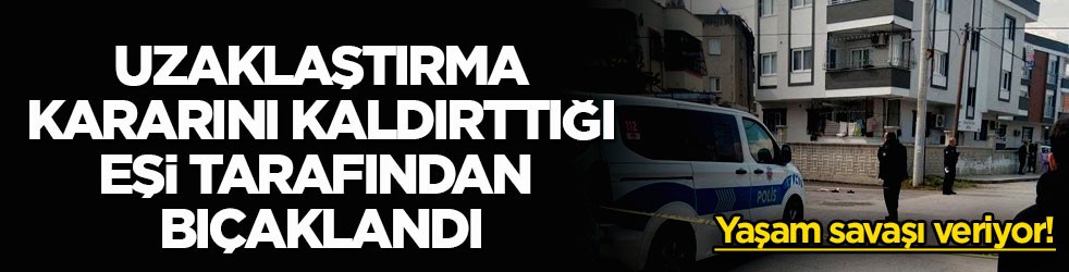 Yaşam savaşı veriyor! Uzaklaştırma kararını kaldırttığı eşi tarafından bıçaklandı