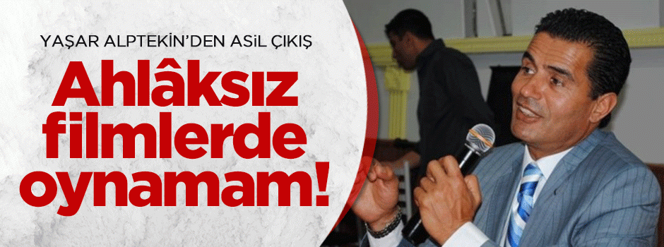 Yaşar Alptekin'den asil çıkış: Ahlaksız filmlerde oynamam!