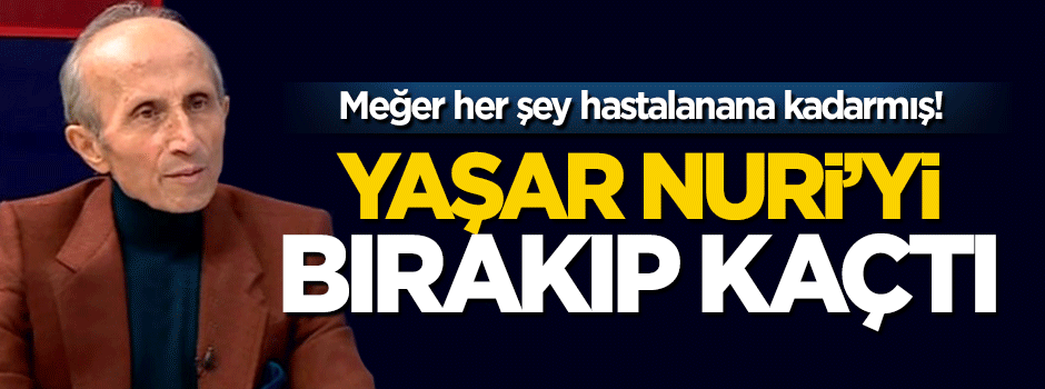 Yaşar Nuri hastalanınca, nişanlısı bırakıp kaçtı