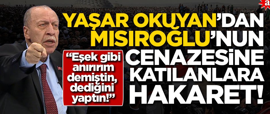 Yaşar Okuyan ‘dan Mısıroğlu’nun cenazesine katılan Müslümanlara hakaret!