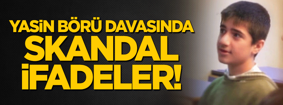 Yasin Börü davasında skandal ifadeler!