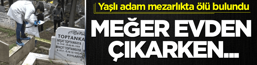 Yaşlı adam mezarlıkta ölü bulundu! Meğer evden çıkarken...