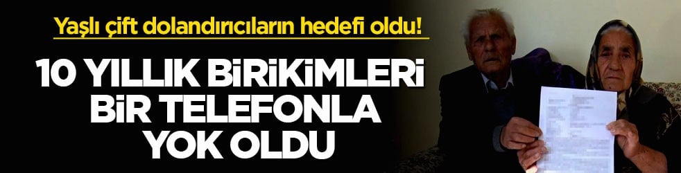 Yaşlı çift dolandırıcıların hedefi oldu! 10 yıllık birikimleri bir telefonla yok oldu