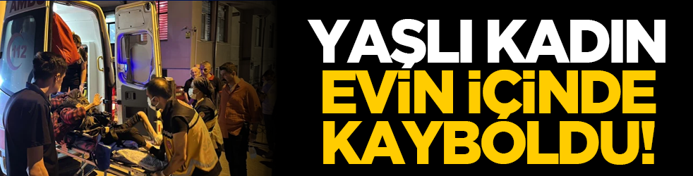 Yaşlı kadın evin içinde kayboldu!