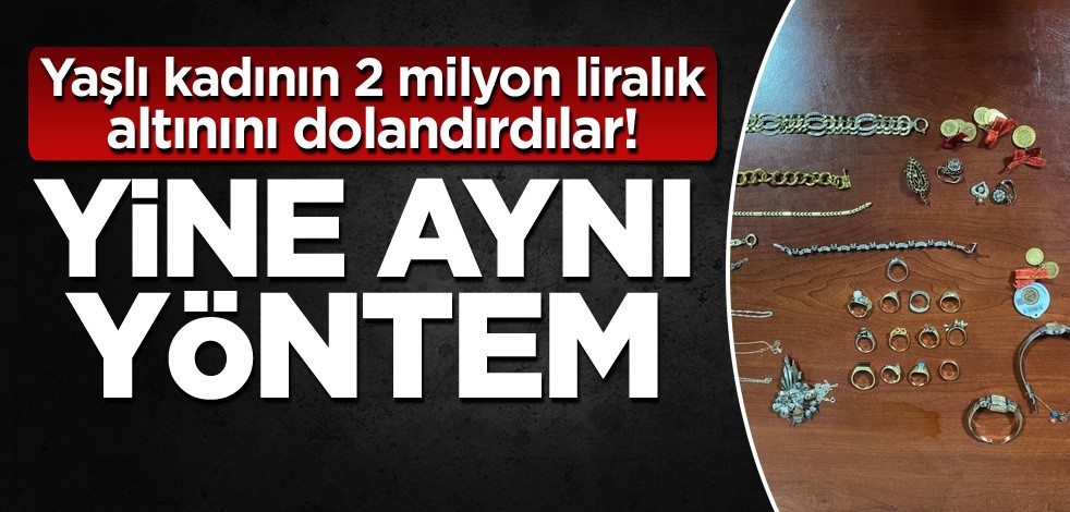 Yaşlı kadının 2 milyon liralık altınını dolandırdılar! Yine aynı yöntem