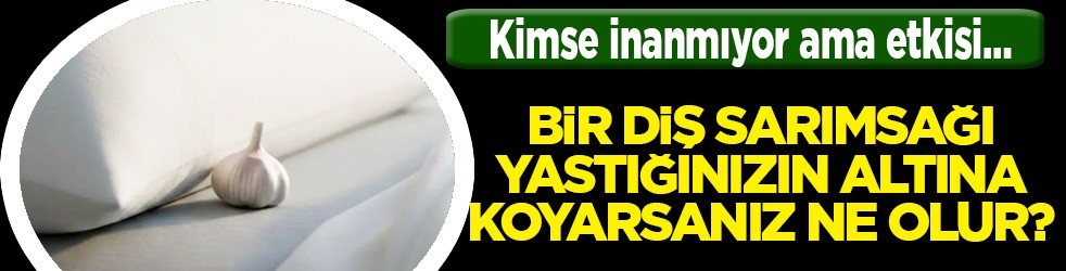 Yastığın altına bir diş sarımsak koymak çok iyi geliyor!