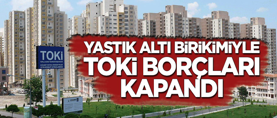 Yastık altı birikimi ile TOKİ borçları kapandı