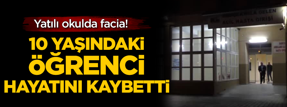 Yatılı okulda facia! 10 yaşındaki öğrenci hayatını kaybetti