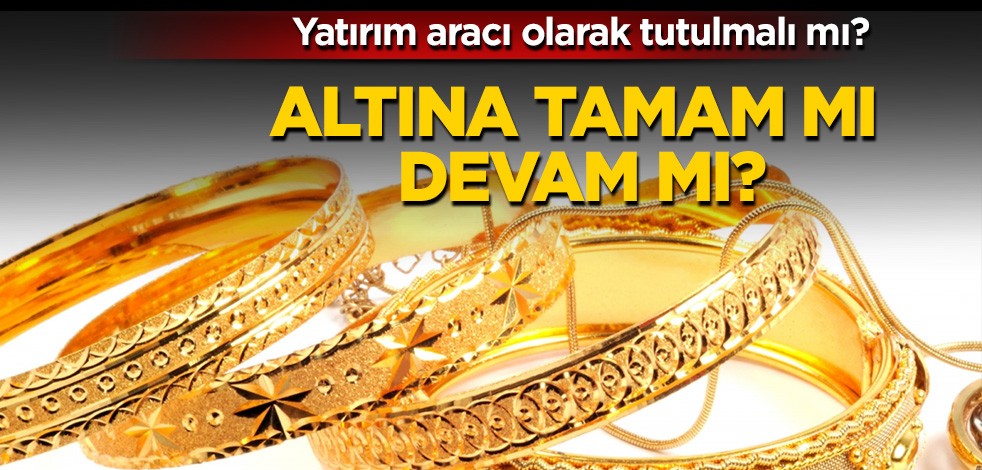 Yatırım aracı olarak tutulmalı mı? Altına tamam mı devam mı?