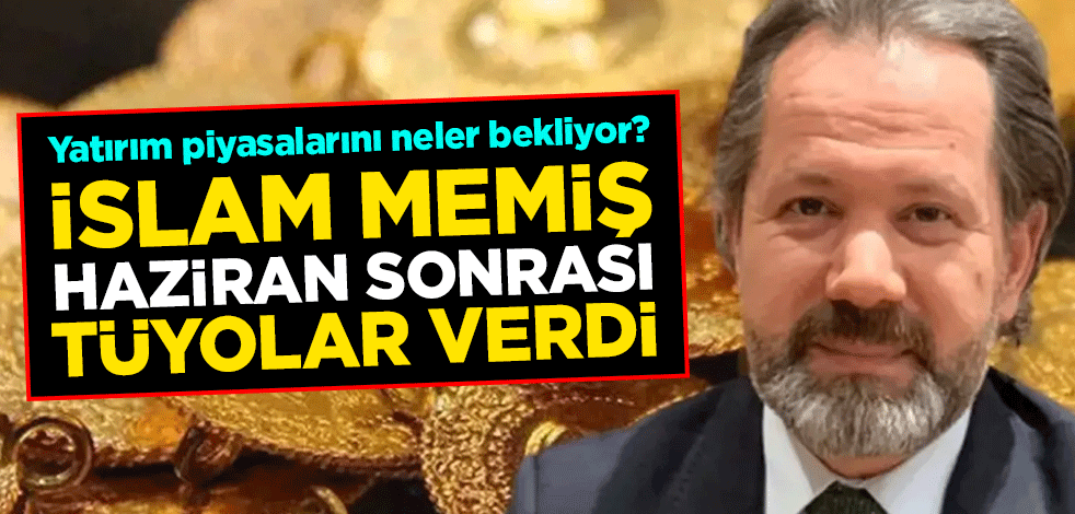Yatırım piyasalarını neler bekliyor? İslam Memiş Haziran sonrası tüyolar verdi