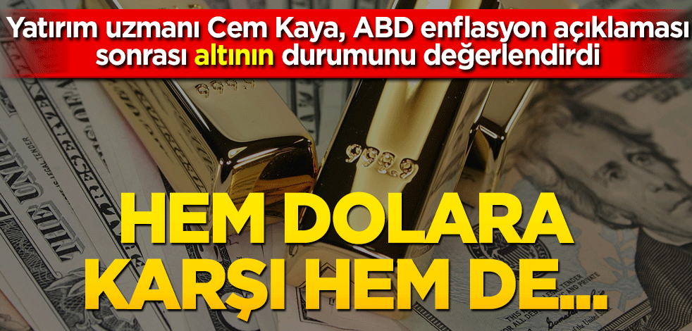 Yatırım uzmanı Cem Kaya ABD enflasyon açıklaması sonrası altının durumunu değerlendirdi Hem dolara karşı hem de…